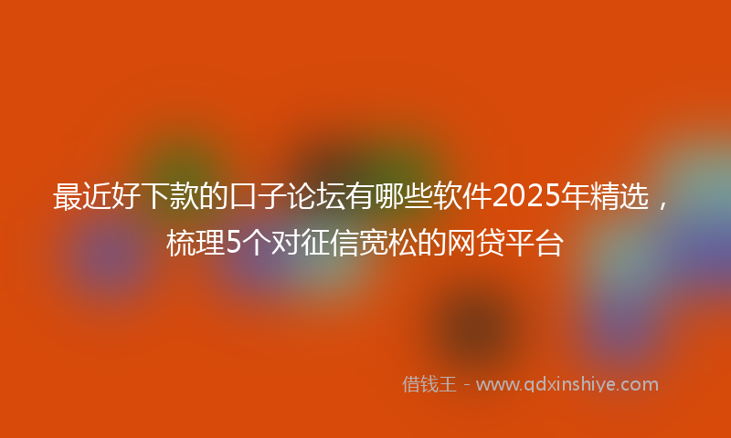 最近好下款的口子论坛有哪些软件2025年精选，梳理5个对征信宽松的网贷平台