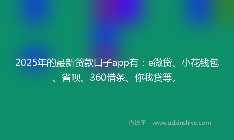 2025年的最新贷款口子app有：e微贷、小花钱包、省呗、360借条、你我贷等。