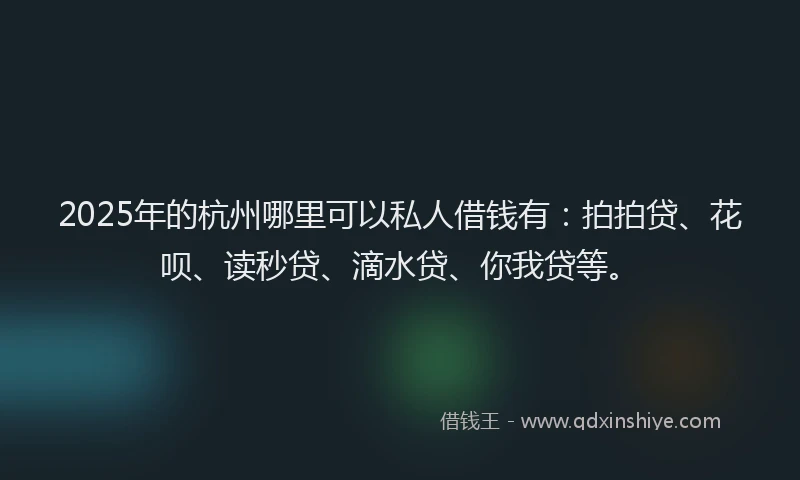 2025年的杭州哪里可以私人借钱有：拍拍贷、花呗、读秒贷、滴水贷、你我贷等。