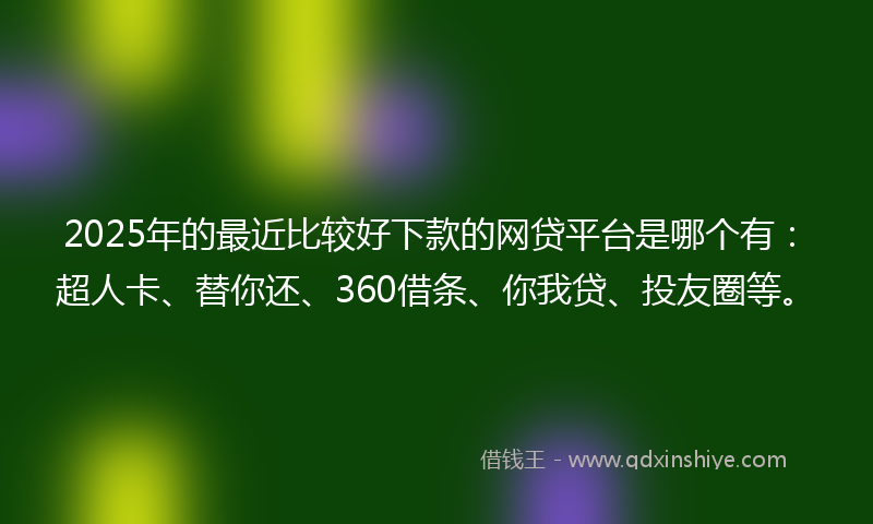 2025年的最近比较好下款的网贷平台是哪个有：超人卡、替你还、360借条、你我贷、投友圈等。