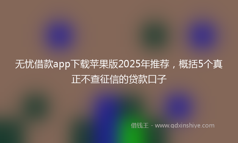 无忧借款app下载苹果版2025年推荐，概括5个真正不查征信的贷款口子