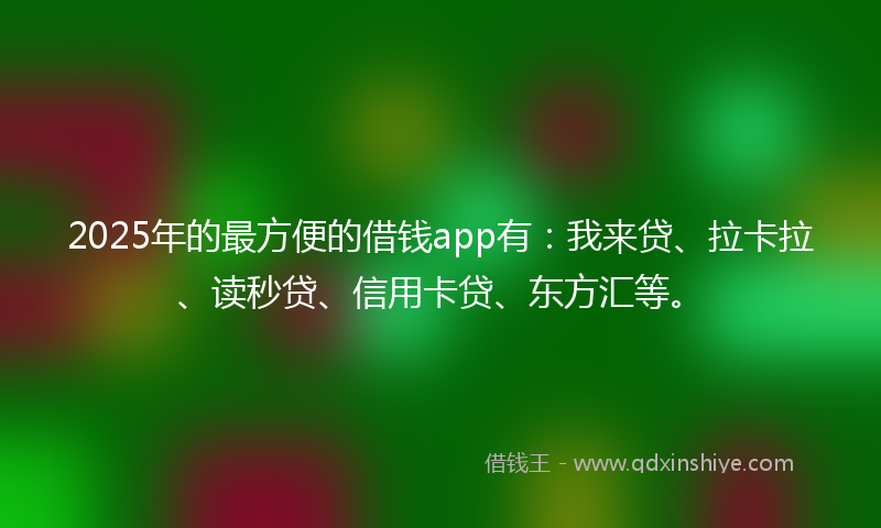 2025年的最方便的借钱app有：我来贷、拉卡拉、读秒贷、信用卡贷、东方汇等。
