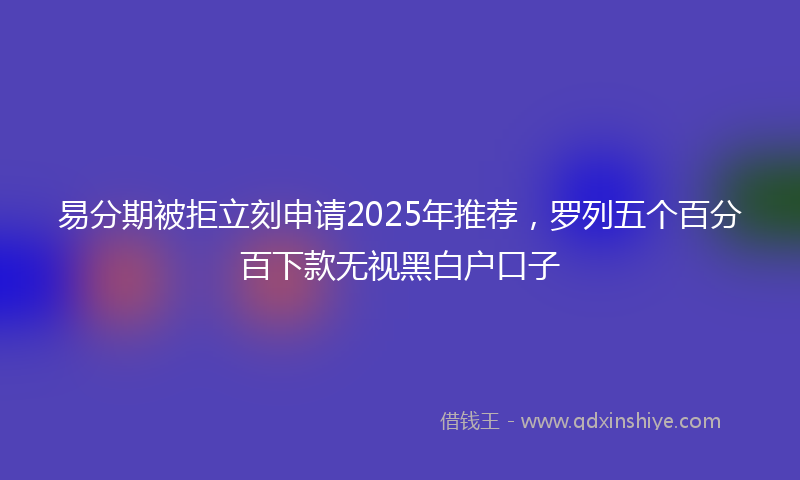 易分期被拒立刻申请2025年推荐，罗列五个百分百下款无视黑白户口子