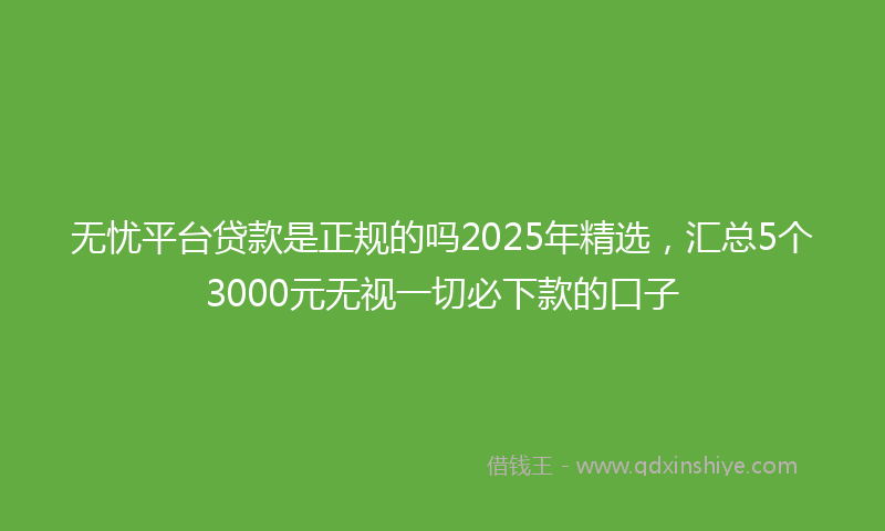 无忧平台贷款是正规的吗2025年精选，汇总5个3000元无视一切必下款的口子