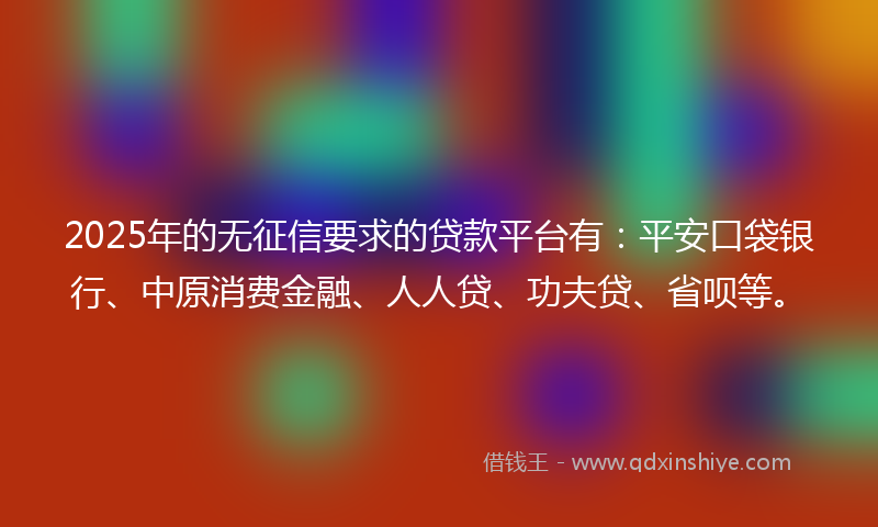 2025年的无征信要求的贷款平台有：平安口袋银行、中原消费金融、人人贷、功夫贷、省呗等。