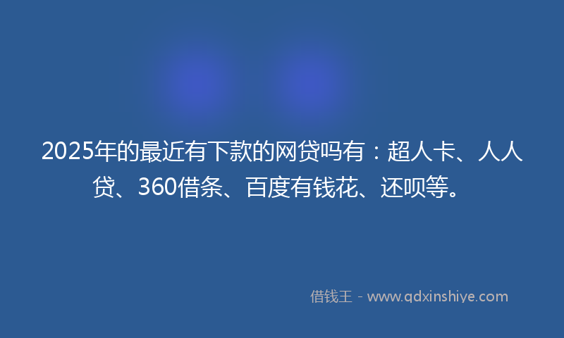 2025年的最近有下款的网贷吗有：超人卡、人人贷、360借条、百度有钱花、还呗等。