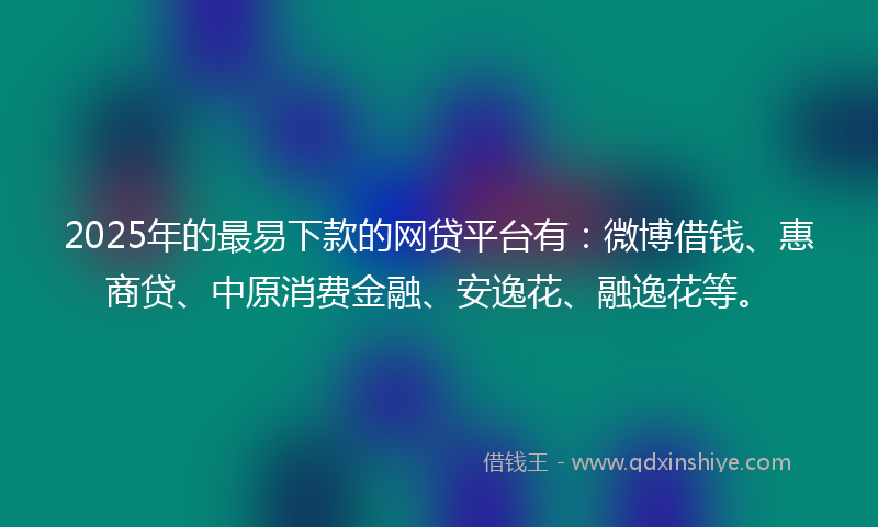 2025年的最易下款的网贷平台有：微博借钱、惠商贷、中原消费金融、安逸花、融逸花等。