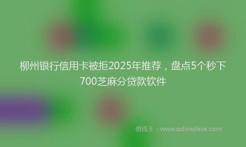 柳州银行信用卡被拒2025年推荐，盘点5个秒下700芝麻分贷款软件