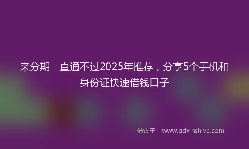 来分期一直通不过2025年推荐，分享5个手机和身份证快速借钱口子