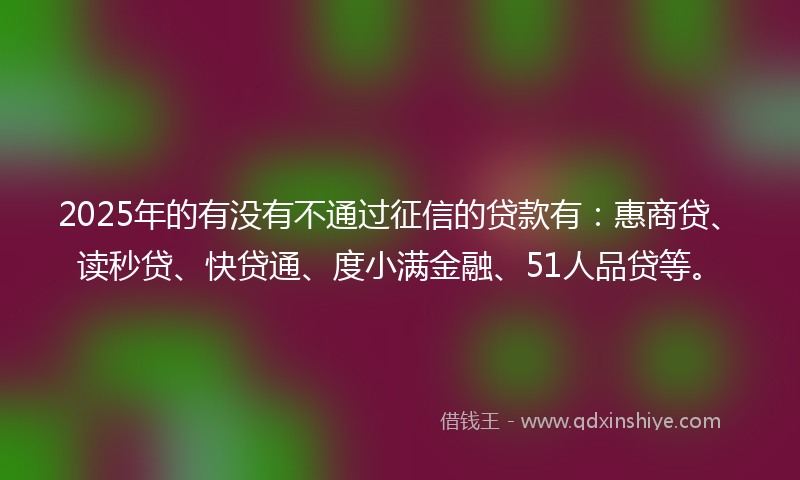 2025年的有没有不通过征信的贷款有：惠商贷、读秒贷、快贷通、度小满金融、51人品贷等。