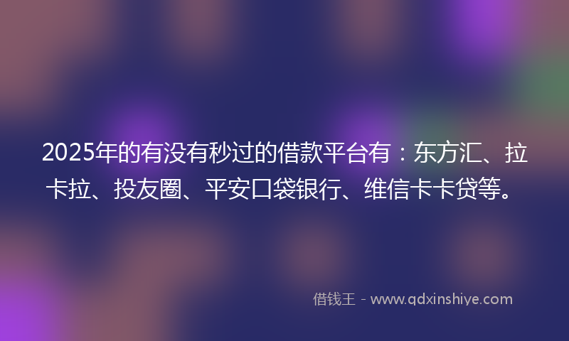 2025年的有没有秒过的借款平台有：东方汇、拉卡拉、投友圈、平安口袋银行、维信卡卡贷等。