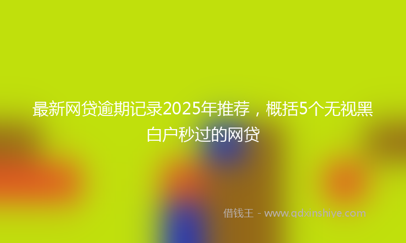 最新网贷逾期记录2025年推荐，概括5个无视黑白户秒过的网贷