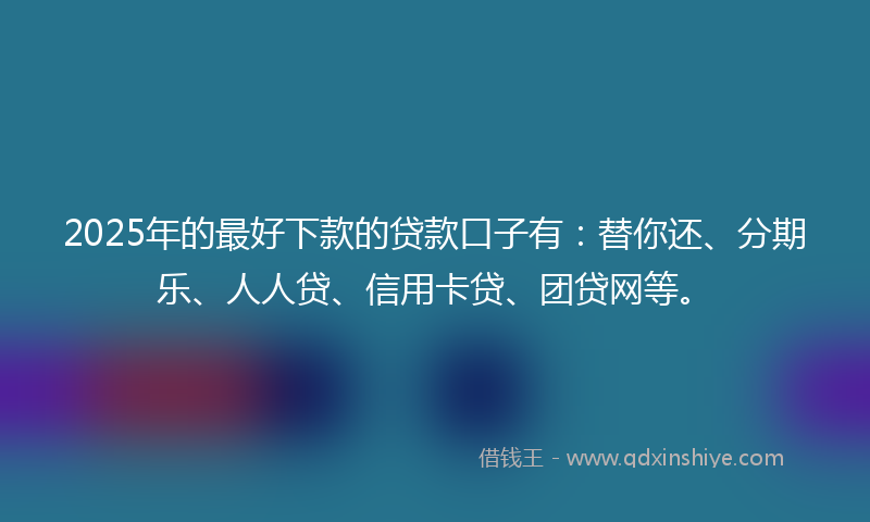 2025年的最好下款的贷款口子有：替你还、分期乐、人人贷、信用卡贷、团贷网等。