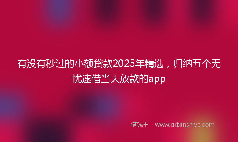 有没有秒过的小额贷款2025年精选，归纳五个无忧速借当天放款的app