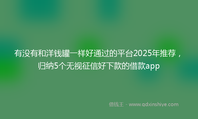 有没有和洋钱罐一样好通过的平台2025年推荐，归纳5个无视征信好下款的借款app