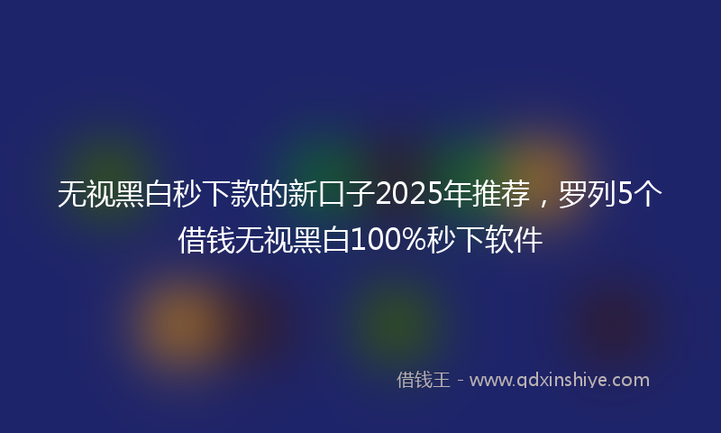 无视黑白秒下款的新口子2025年推荐，罗列5个借钱无视黑白100%秒下软件