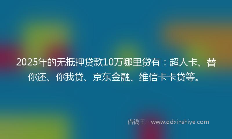 2025年的无抵押贷款10万哪里贷有：超人卡、替你还、你我贷、京东金融、维信卡卡贷等。
