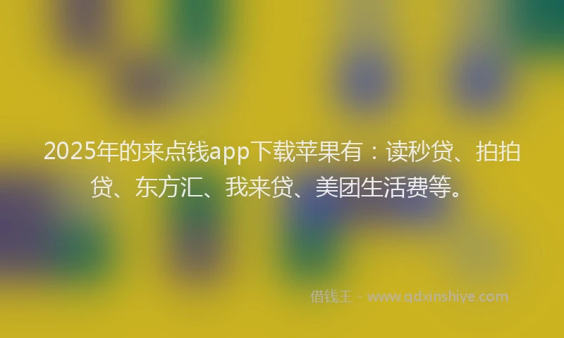 2025年的来点钱app下载苹果有：读秒贷、拍拍贷、东方汇、我来贷、美团生活费等。