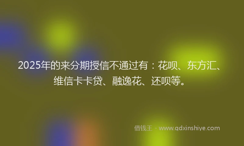 2025年的来分期授信不通过有：花呗、东方汇、维信卡卡贷、融逸花、还呗等。