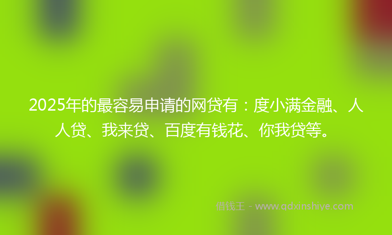2025年的最容易申请的网贷有：度小满金融、人人贷、我来贷、百度有钱花、你我贷等。