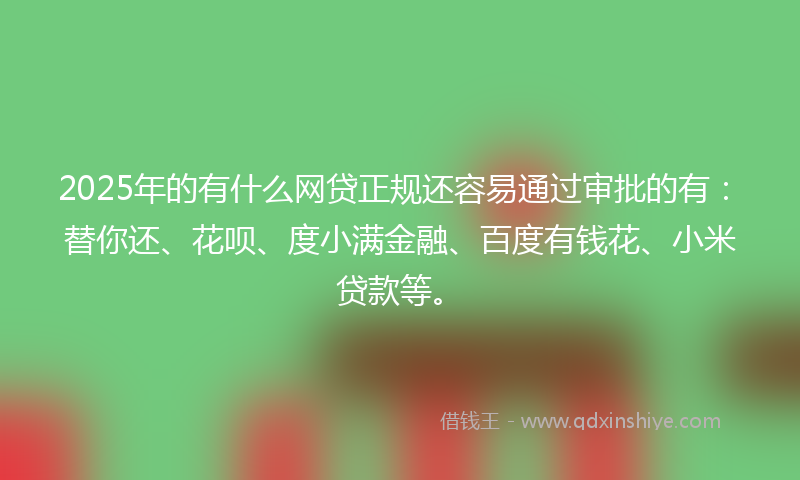2025年的有什么网贷正规还容易通过审批的有：替你还、花呗、度小满金融、百度有钱花、小米贷款等。