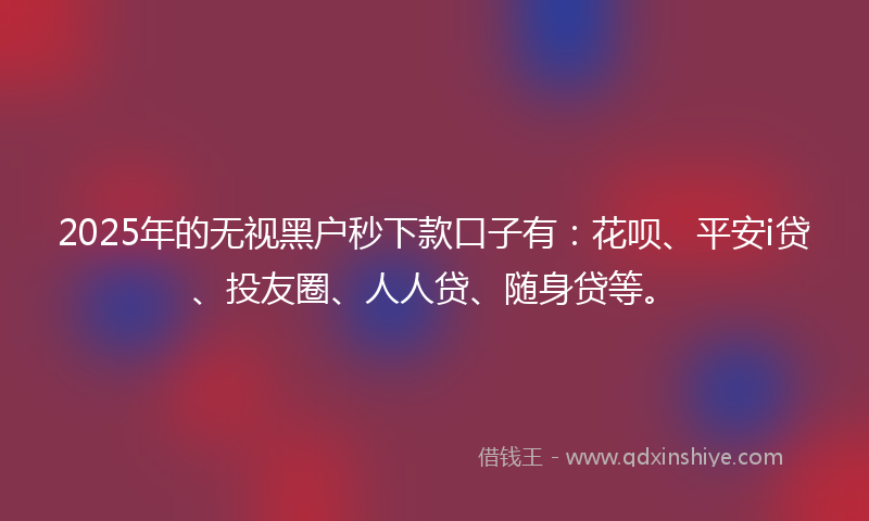 2025年的无视黑户秒下款口子有：花呗、平安i贷、投友圈、人人贷、随身贷等。