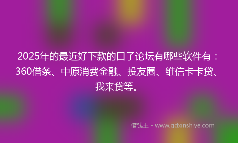 2025年的最近好下款的口子论坛有哪些软件有：360借条、中原消费金融、投友圈、维信卡卡贷、我来贷等。