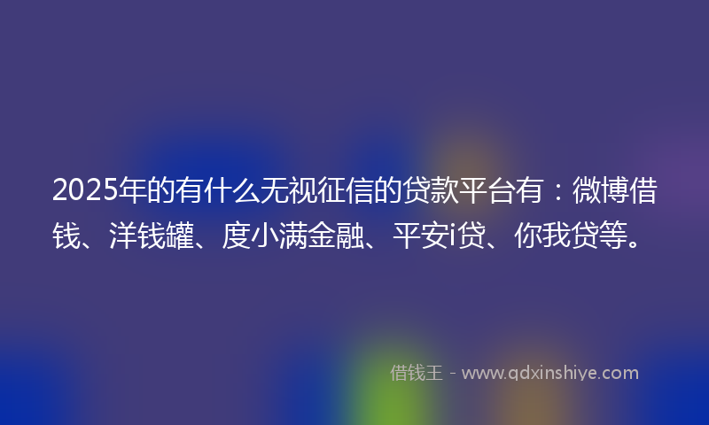 2025年的有什么无视征信的贷款平台有：微博借钱、洋钱罐、度小满金融、平安i贷、你我贷等。