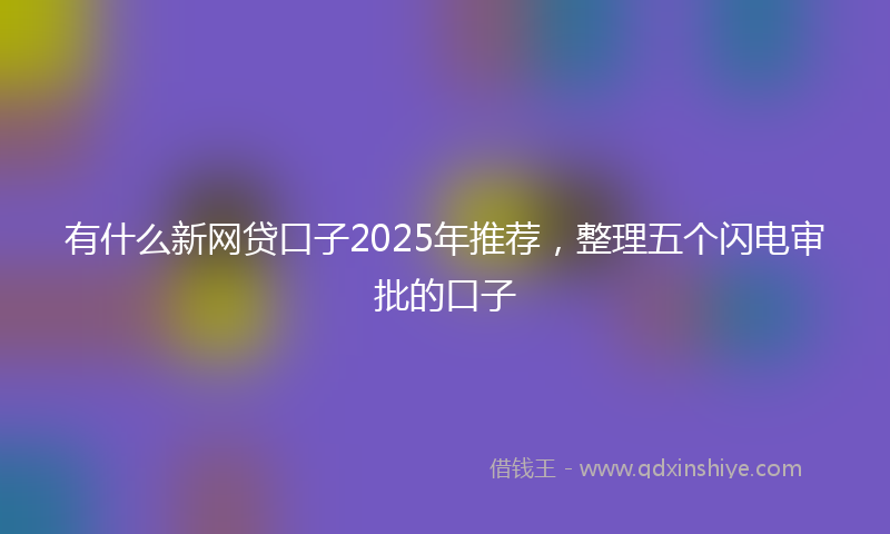 有什么新网贷口子2025年推荐，整理五个闪电审批的口子