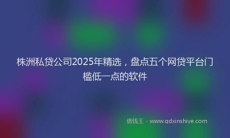 株洲私贷公司2025年精选，盘点五个网贷平台门槛低一点的软件