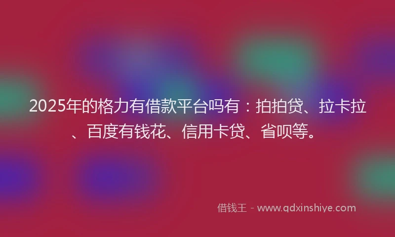 2025年的格力有借款平台吗有：拍拍贷、拉卡拉、百度有钱花、信用卡贷、省呗等。