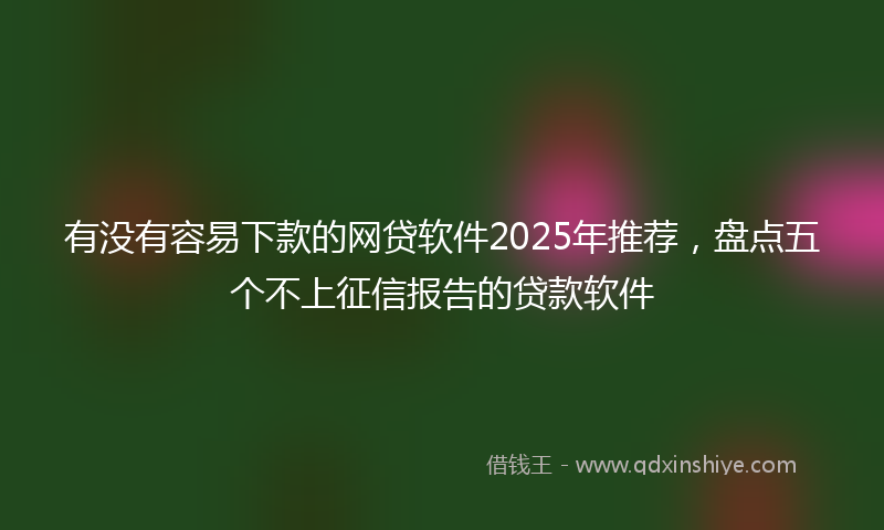 有没有容易下款的网贷软件2025年推荐，盘点五个不上征信报告的贷款软件
