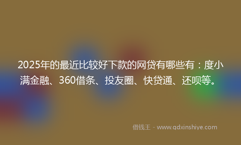 2025年的最近比较好下款的网贷有哪些有：度小满金融、360借条、投友圈、快贷通、还呗等。