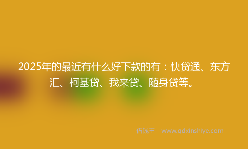 2025年的最近有什么好下款的有：快贷通、东方汇、柯基贷、我来贷、随身贷等。