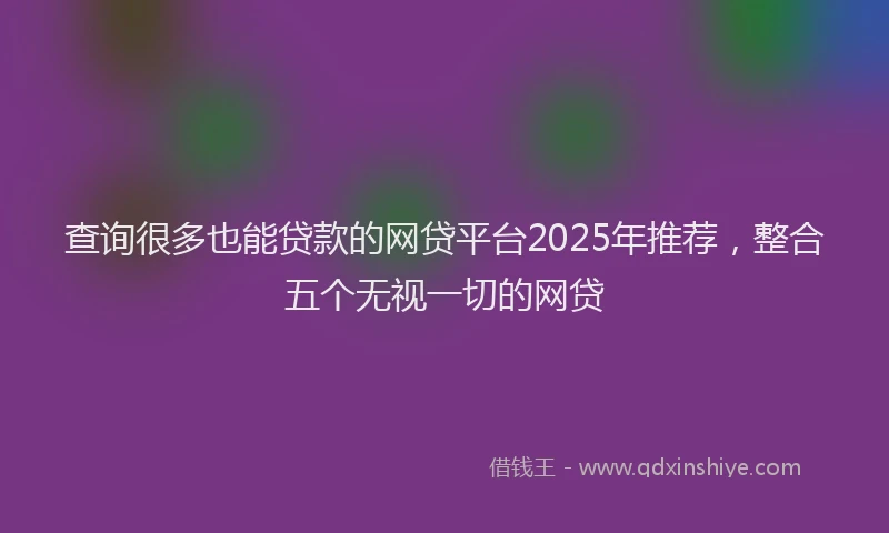 查询很多也能贷款的网贷平台2025年推荐，整合五个无视一切的网贷