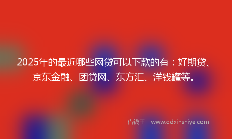 2025年的最近哪些网贷可以下款的有：好期贷、京东金融、团贷网、东方汇、洋钱罐等。