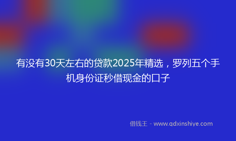 有没有30天左右的贷款2025年精选，罗列五个手机身份证秒借现金的口子