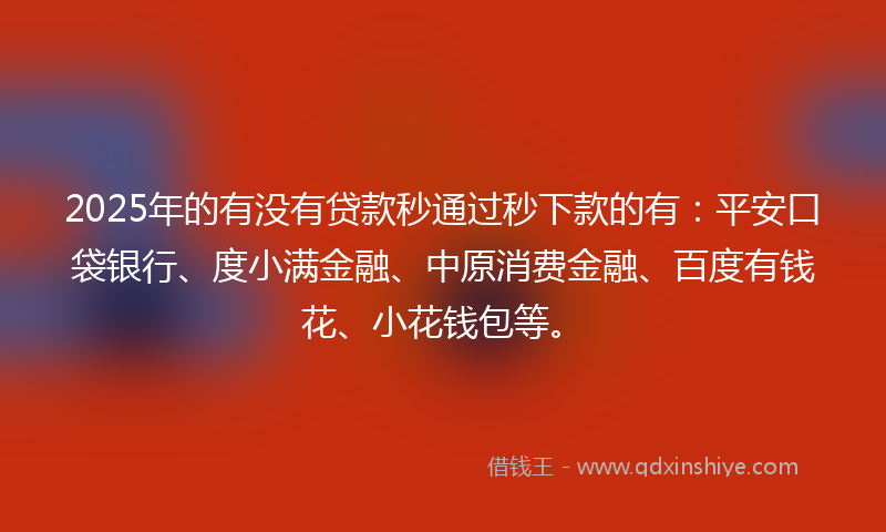 2025年的有没有贷款秒通过秒下款的有：平安口袋银行、度小满金融、中原消费金融、百度有钱花、小花钱包等。