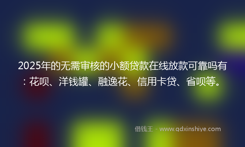 2025年的无需审核的小额贷款在线放款可靠吗有：花呗、洋钱罐、融逸花、信用卡贷、省呗等。