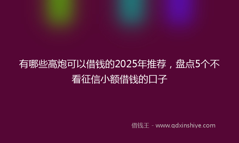 有哪些高炮可以借钱的2025年推荐，盘点5个不看征信小额借钱的口子