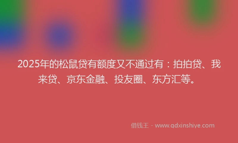 2025年的松鼠贷有额度又不通过有：拍拍贷、我来贷、京东金融、投友圈、东方汇等。