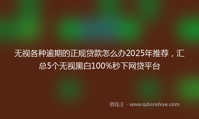 无视各种逾期的正规贷款怎么办2025年推荐，汇总5个无视黑白100%秒下网贷平台