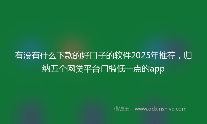 有没有什么下款的好口子的软件2025年推荐，归纳五个网贷平台门槛低一点的app