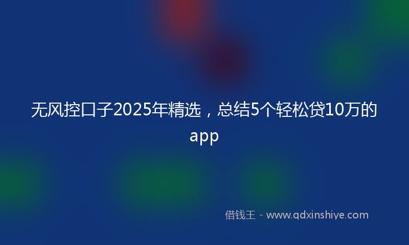 无风控口子2025年精选，总结5个轻松贷10万的app