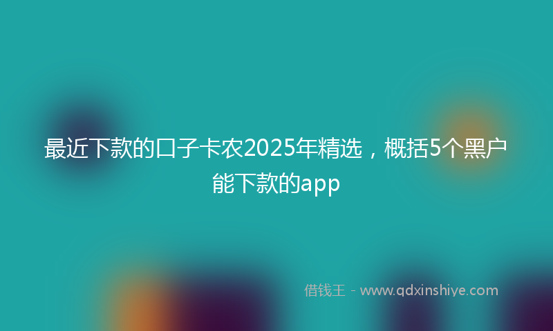 最近下款的口子卡农2025年精选，概括5个黑户能下款的app