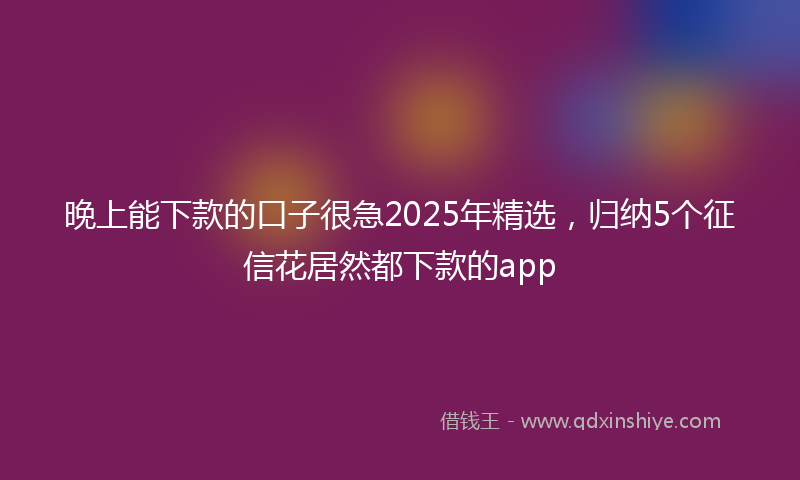 晚上能下款的口子很急2025年精选，归纳5个征信花居然都下款的app