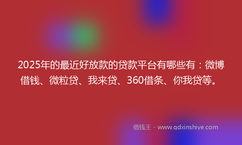 2025年的最近好放款的贷款平台有哪些有：微博借钱、微粒贷、我来贷、360借条、你我贷等。