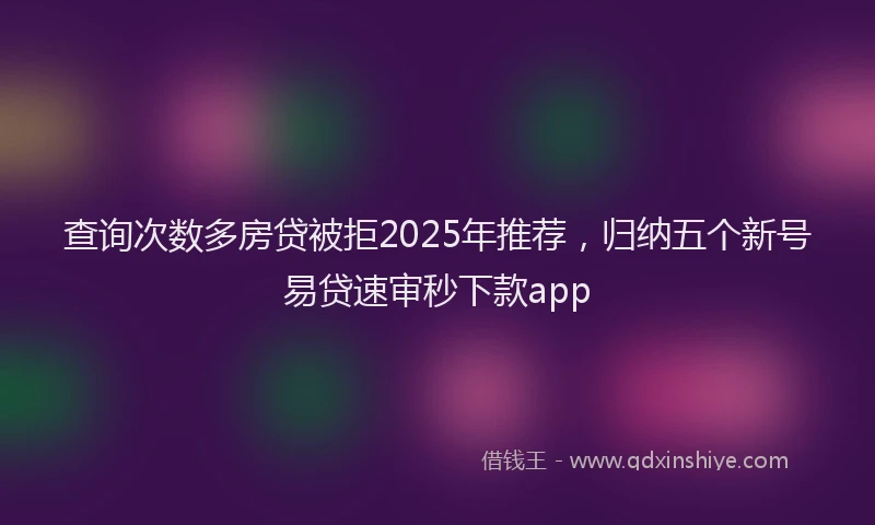 查询次数多房贷被拒2025年推荐，归纳五个新号易贷速审秒下款app