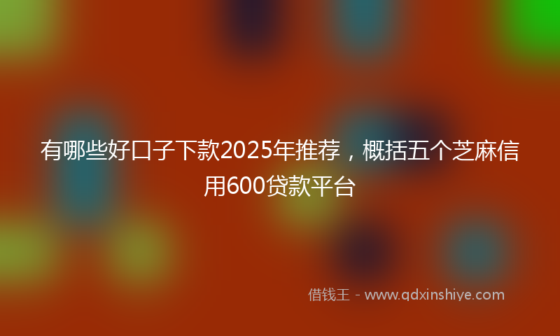 有哪些好口子下款2025年推荐，概括五个芝麻信用600贷款平台