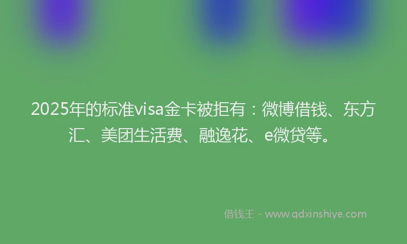 2025年的标准visa金卡被拒有：微博借钱、东方汇、美团生活费、融逸花、e微贷等。
